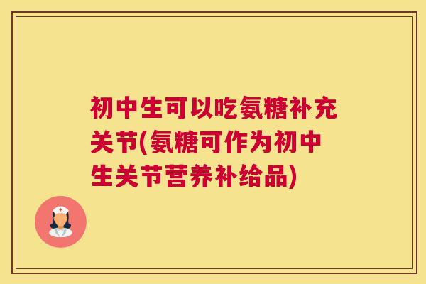 初中生可以吃氨糖补充关节(氨糖可作为初中生关节营养补给品)