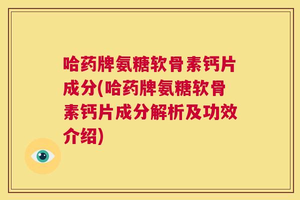 哈药牌氨糖软骨素钙片成分(哈药牌氨糖软骨素钙片成分解析及功效介绍)
