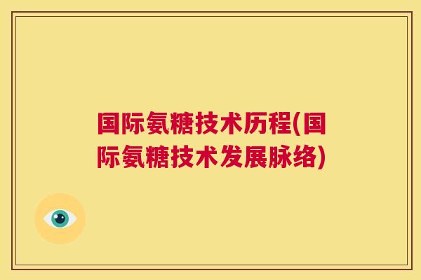 国际氨糖技术历程(国际氨糖技术发展脉络)