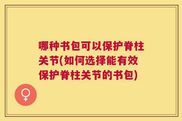 哪种书包可以保护脊柱关节(如何选择能有效保护脊柱关节的书包) 哪种书包可以保护脊柱关节(如何选择能有效保护脊柱关节的书包)