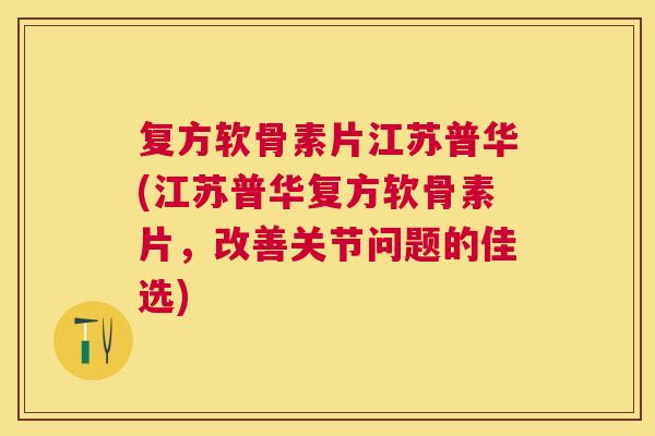 复方软骨素片江苏普华(江苏普华复方软骨素片,改善关节问题的佳选) 复方软骨素片江苏普华(江苏普华复方软骨素片,改善关节问题的佳选)