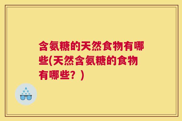 含氨糖的天然食物有哪些(天然含氨糖的食物有哪些?) 含氨糖的天然食物有哪些(天然含氨糖的食物有哪些?)