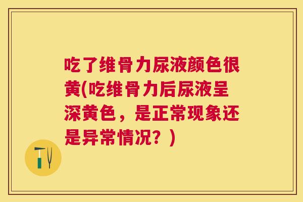 吃了维骨力尿液颜色很黄(吃维骨力后尿液呈深黄色,是正常现象还是异常情况?) 吃了维骨力尿液颜色很黄(吃维骨力后尿液呈深黄色,是正常现象还是异常情况?)