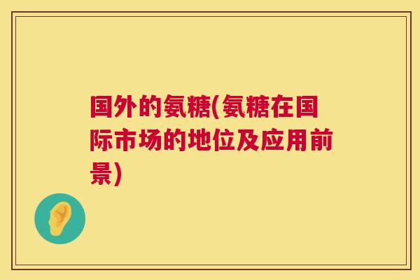 国外的氨糖(氨糖在国际市场的地位及应用前景)