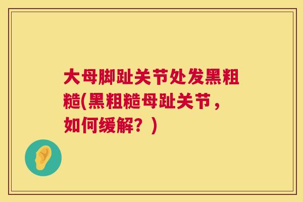 大母脚趾关节处发黑粗糙(黑粗糙母趾关节,如何缓解?)