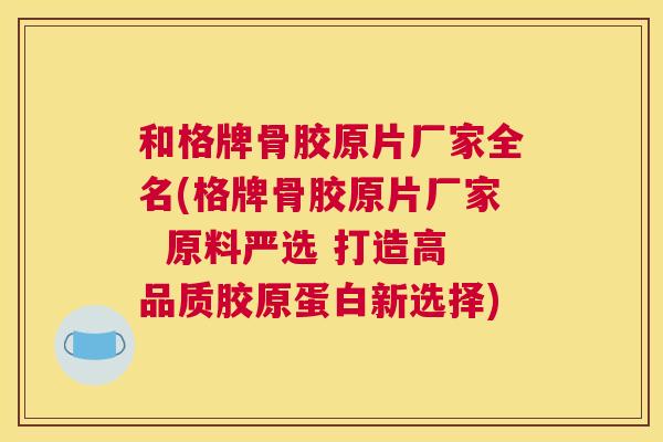 和格牌骨胶原片厂家全名(格牌骨胶原片厂家 原料严选 打造高品质胶原蛋白新选择)