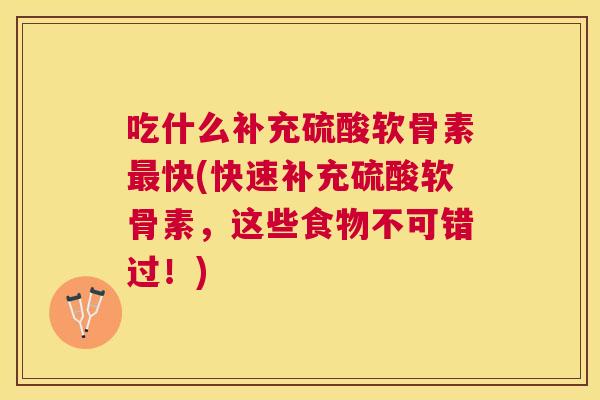 吃什么补充硫酸软骨素最快(快速补充硫酸软骨素,这些食物不可错过!)