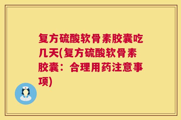 复方硫酸软骨素胶囊吃几天(复方硫酸软骨素胶囊:合理用药注意事项)