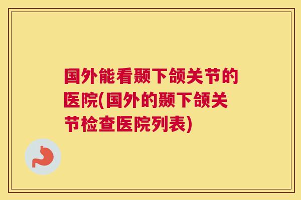 国外能看颞下颌关节的医院(国外的颞下颌关节检查医院列表) 国外能看颞下颌关节的医院(国外的颞下颌关节检查医院列表)