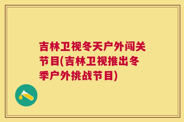 吉林卫视冬天户外闯关节目(吉林卫视推出冬季户外挑战节目)