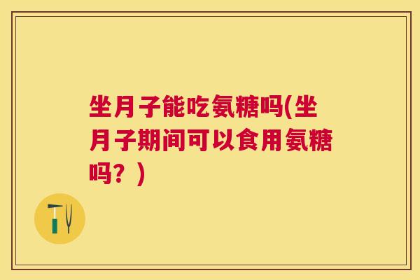坐月子能吃氨糖吗(坐月子期间可以食用氨糖吗?)