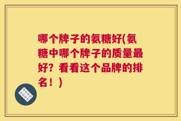 哪个牌子的氨糖好(氨糖中哪个牌子的质量最好？看看这个品牌的排名！)