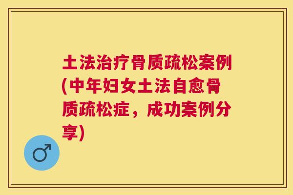 土法治疗骨质疏松案例(中年妇女土法自愈骨质疏松症,成功案例分享)
