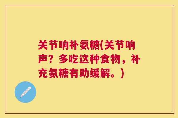 关节响补氨糖(关节响声？多吃这种食物，补充氨糖有助缓解。)