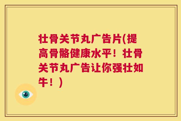 壮骨关节丸广告片(提高骨骼健康水平!壮骨关节丸广告让你强壮如牛!)