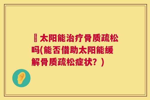 嗮太阳能治疗骨质疏松吗(能否借助太阳能缓解骨质疏松症状?)