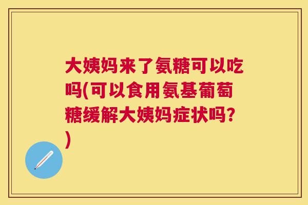 大姨妈来了氨糖可以吃吗(可以食用氨基葡萄糖缓解大姨妈症状吗？)