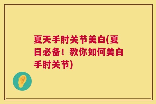 夏天手肘关节美白(夏日必备!教你如何美白手肘关节)