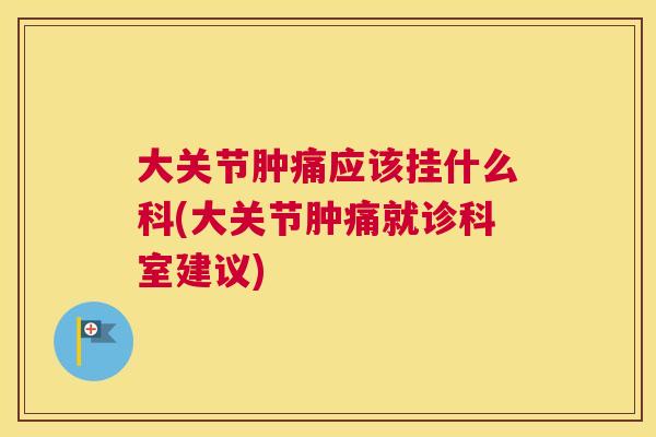 大关节肿痛应该挂什么科(大关节肿痛就诊科室建议)