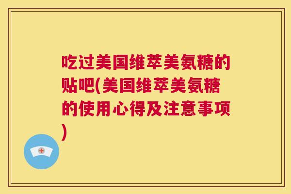 吃过美国维萃美氨糖的贴吧(美国维萃美氨糖的使用心得及注意事项)
