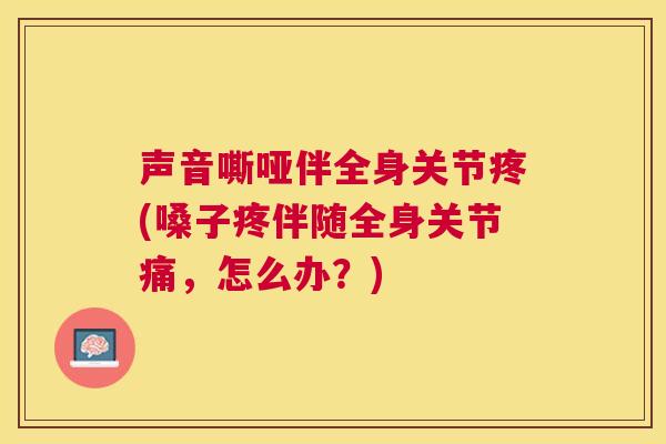 声音嘶哑伴全身关节疼(嗓子疼伴随全身关节痛，怎么办？)