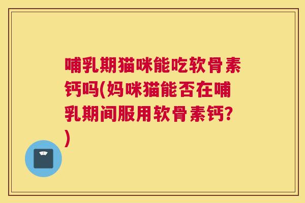 哺乳期猫咪能吃软骨素钙吗(妈咪猫能否在哺乳期间服用软骨素钙?)