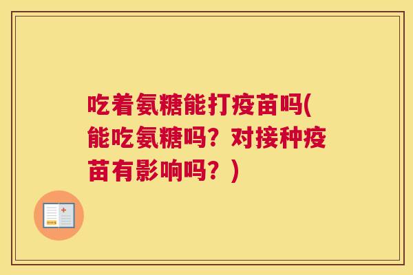吃着氨糖能打疫苗吗(能吃氨糖吗?对接种疫苗有影响吗?) 吃着氨糖能打疫苗吗(能吃氨糖吗?对接种疫苗有影响吗?)