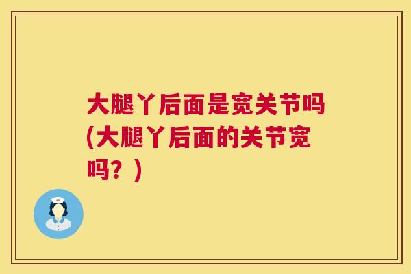 大腿丫后面是宽关节吗(大腿丫后面的关节宽吗？)