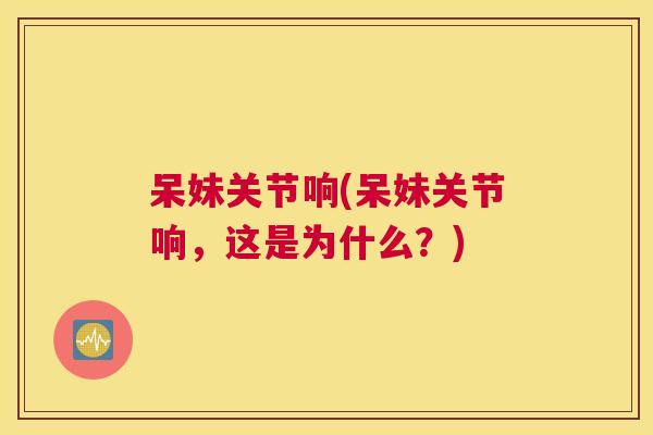 呆妹关节响(呆妹关节响，这是为什么？)
