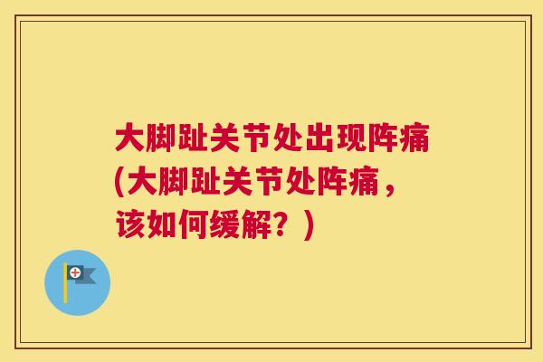 大脚趾关节处出现阵痛(大脚趾关节处阵痛，该如何缓解？)