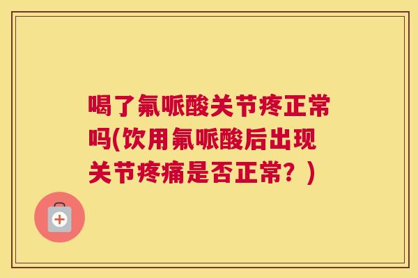 喝了氟哌酸关节疼正常吗(饮用氟哌酸后出现关节是否正常？)
