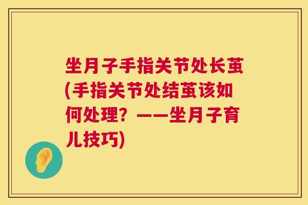 坐月子手指关节处长茧(手指关节处结茧该如何处理？——坐月子育儿技巧)