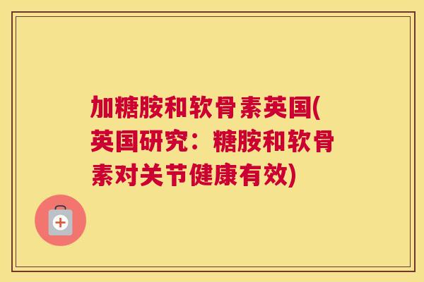 加糖胺和软骨素英国(英国研究：糖胺和软骨素对关节健康有效)
