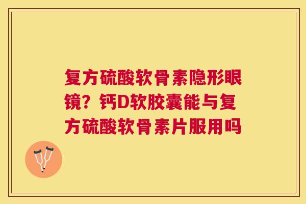 复方硫酸软骨素隐形眼镜?钙D软胶囊能与复方硫酸软骨素片服用吗