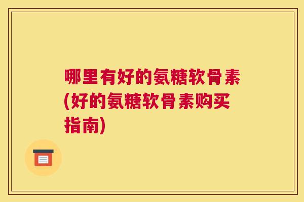 哪里有好的氨糖软骨素(好的氨糖软骨素购买指南) 哪里有好的氨糖软骨素(好的氨糖软骨素购买指南)