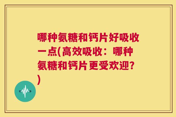 哪种氨糖和钙片好吸收一点(高效吸收：哪种氨糖和钙片更受欢迎？)