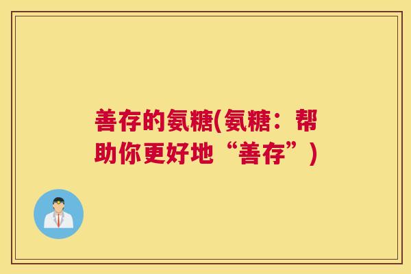 善存的氨糖(氨糖:帮助你更好地“善存”)