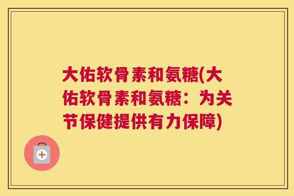 大佑软骨素和氨糖(大佑软骨素和氨糖:为关节保健提供有力保障)