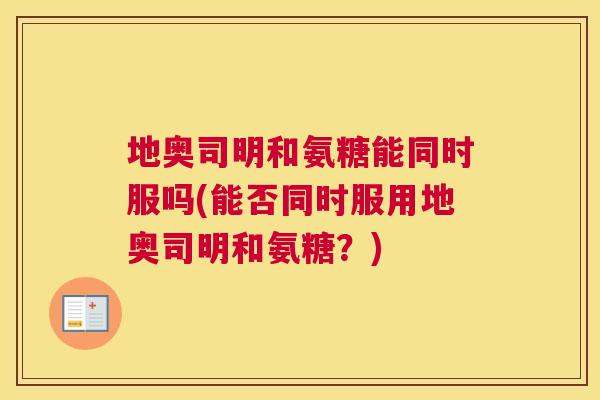 地奥司明和氨糖能同时服吗(能否同时服用地奥司明和氨糖?)