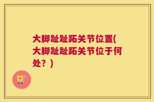大脚趾趾跖关节位置(大脚趾趾跖关节位于何处?) 大脚趾趾跖关节位置(大脚趾趾跖关节位于何处?)