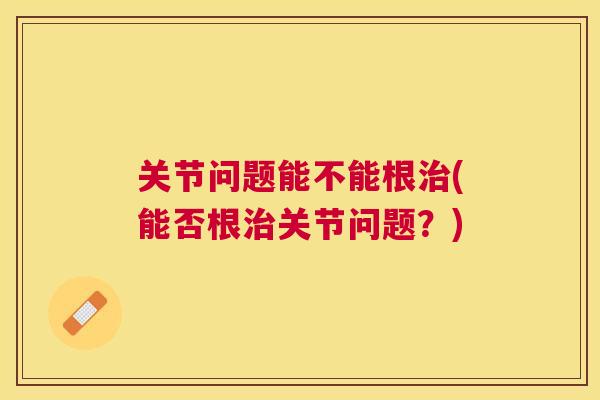 关节问题能不能根治(能否根治关节问题?)