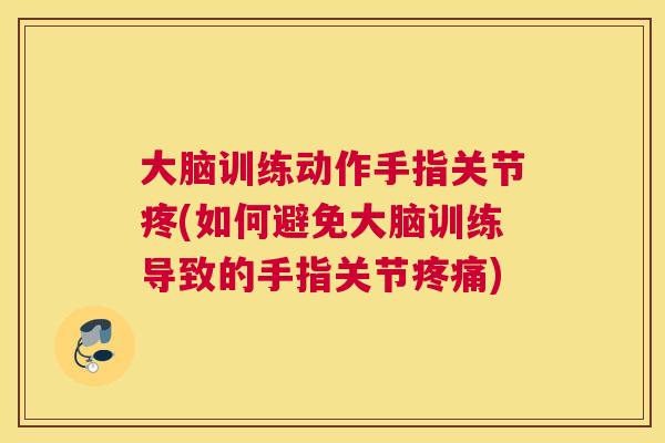 大脑训练动作手指关节疼(如何避免大脑训练导致的手指关节疼痛)