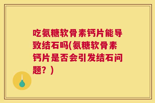 吃氨糖软骨素钙片能导致结石吗(氨糖软骨素钙片是否会引发结石问题?) 吃氨糖软骨素钙片能导致结石吗(氨糖软骨素钙片是否会引发结石问题?)