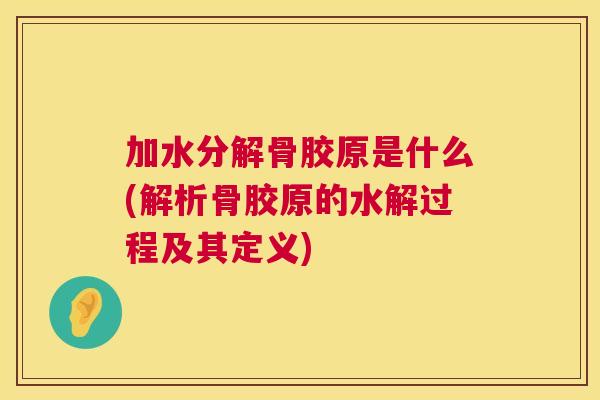 加水分解骨胶原是什么(解析骨胶原的水解过程及其定义)