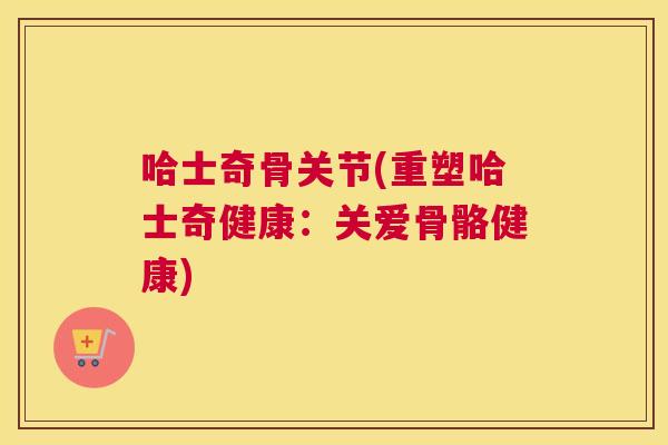 哈士奇骨关节(重塑哈士奇健康:关爱骨骼健康)