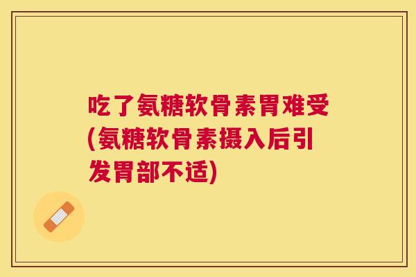 吃了氨糖软骨素胃难受(氨糖软骨素摄入后引发胃部不适)