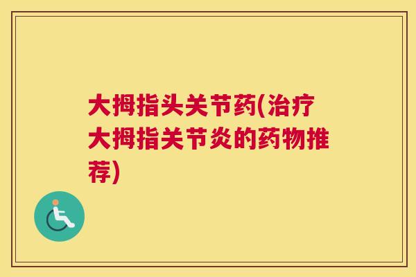 大拇指头关节药(治疗大拇指关节炎的药物推荐)