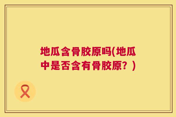 地瓜含骨胶原吗(地瓜中是否含有骨胶原？)
