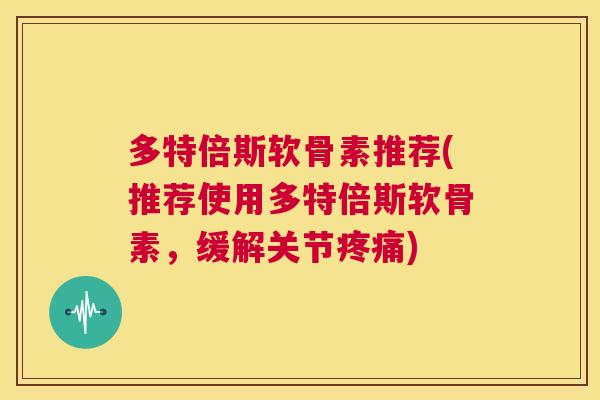 多特倍斯软骨素推荐(推荐使用多特倍斯软骨素，缓解关节)