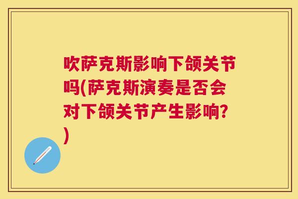 吹萨克斯影响下颌关节吗(萨克斯演奏是否会对下颌关节产生影响?)